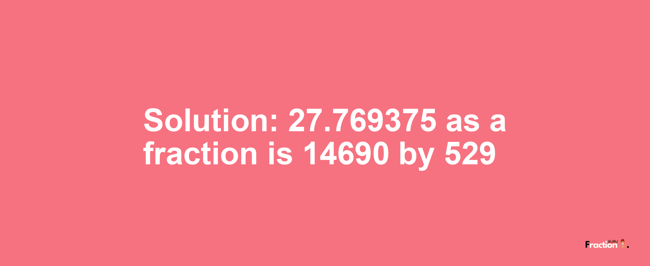 Solution:27.769375 as a fraction is 14690/529